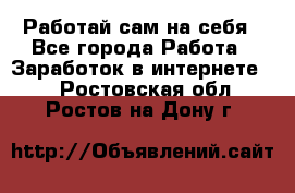 Работай сам на себя - Все города Работа » Заработок в интернете   . Ростовская обл.,Ростов-на-Дону г.